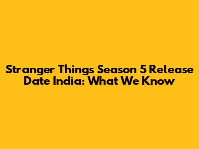Stranger Things Season 5 Release Date India: What We Know