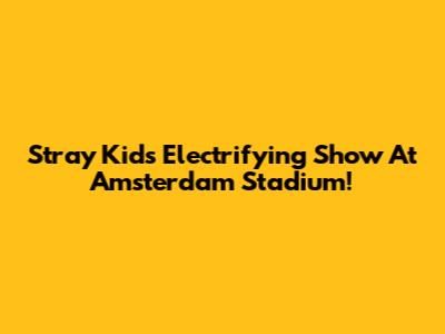 Stray Kids' Electrifying Show At Amsterdam Stadium!