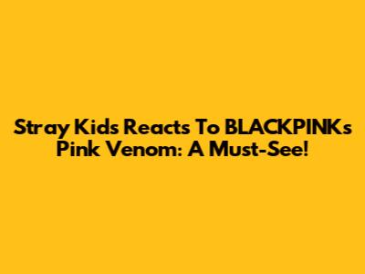 Stray Kids Reacts To BLACKPINK's 'Pink Venom': A Must-See!