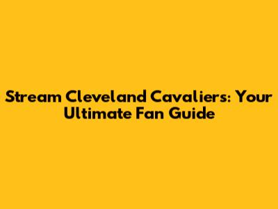 Stream Cleveland Cavaliers: Your Ultimate Fan Guide