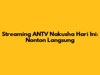 Streaming ANTV Nakusha Hari Ini: Nonton Langsung