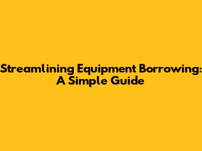 Streamlining Equipment Borrowing: A Simple Guide