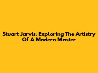 Stuart Jarvis: Exploring The Artistry Of A Modern Master
