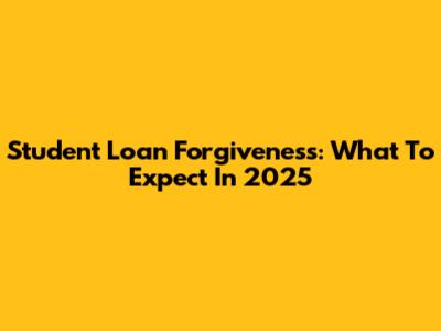 Student Loan Forgiveness: What To Expect In 2025