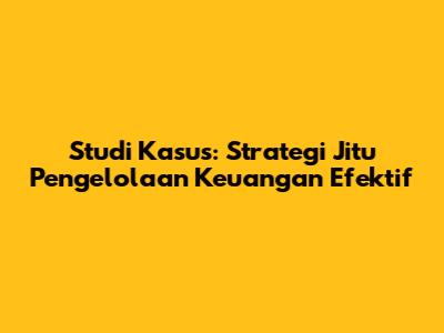 Studi Kasus: Strategi Jitu Pengelolaan Keuangan Efektif