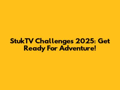StukTV Challenges 2025: Get Ready For Adventure!