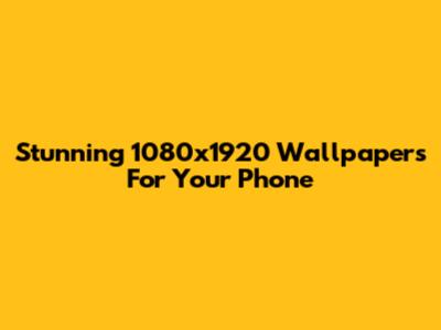 Stunning 1080x1920 Wallpapers For Your Phone