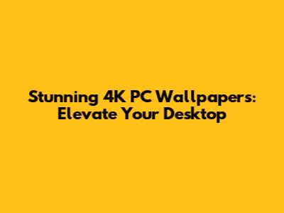 Stunning 4K PC Wallpapers: Elevate Your Desktop