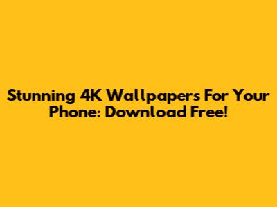 Stunning 4K Wallpapers For Your Phone: Download Free!