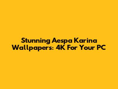 Stunning Aespa Karina Wallpapers: 4K For Your PC