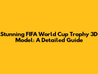 Stunning FIFA World Cup Trophy 3D Model: A Detailed Guide