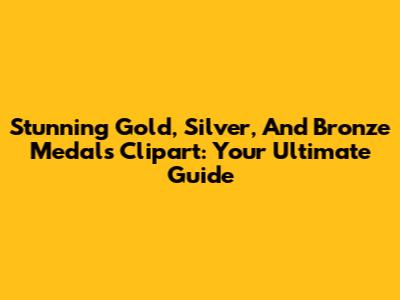 Stunning Gold, Silver, And Bronze Medals Clipart: Your Ultimate Guide