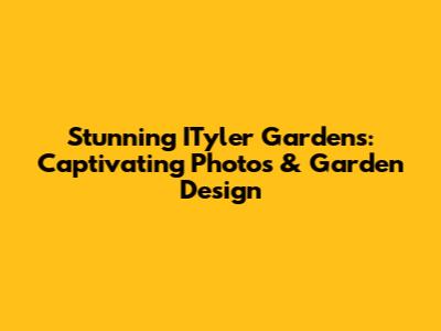 Stunning ITyler Gardens: Captivating Photos & Garden Design