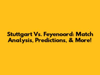 Stuttgart Vs. Feyenoord: Match Analysis, Predictions, & More!