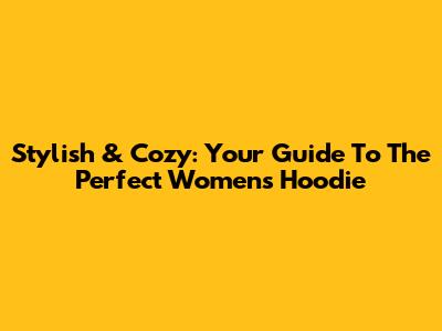 Stylish & Cozy: Your Guide To The Perfect Women's Hoodie