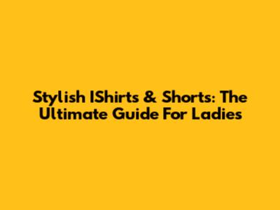 Stylish IShirts & Shorts: The Ultimate Guide For Ladies