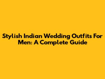 Stylish Indian Wedding Outfits For Men: A Complete Guide