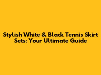 Stylish White & Black Tennis Skirt Sets: Your Ultimate Guide