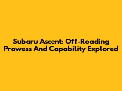 Subaru Ascent: Off-Roading Prowess And Capability Explored