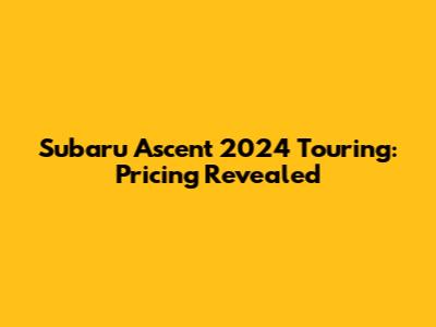 Subaru Ascent 2024 Touring: Pricing Revealed