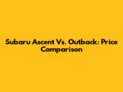 Subaru Ascent Vs. Outback: Price Comparison