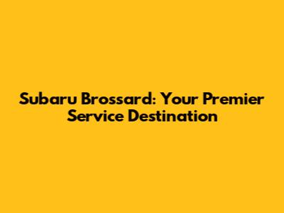Subaru Brossard: Your Premier Service Destination
