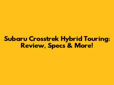 Subaru Crosstrek Hybrid Touring: Review, Specs & More!