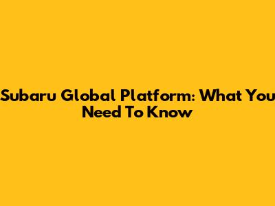 Subaru Global Platform: What You Need To Know