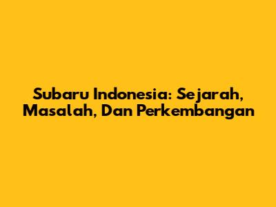 Subaru Indonesia: Sejarah, Masalah, Dan Perkembangan