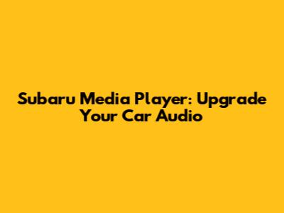Subaru Media Player: Upgrade Your Car Audio