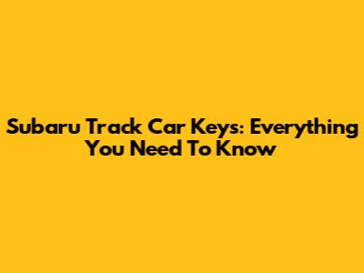 Subaru Track Car Keys: Everything You Need To Know
