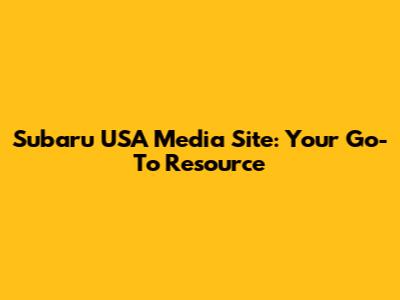 Subaru USA Media Site: Your Go-To Resource