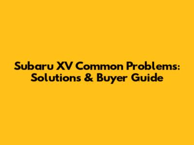 Subaru XV Common Problems: Solutions & Buyer Guide
