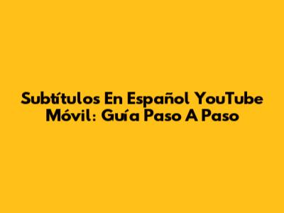 Subtítulos En Español YouTube Móvil: Guía Paso A Paso