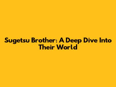 Sugetsu Brother: A Deep Dive Into Their World