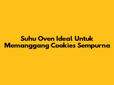 Suhu Oven Ideal Untuk Memanggang Cookies Sempurna