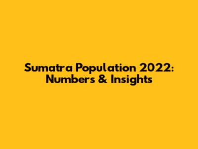 Sumatra Population 2022: Numbers & Insights