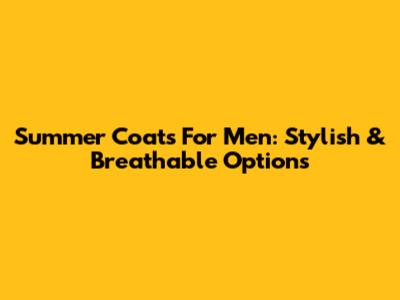 Summer Coats For Men: Stylish & Breathable Options