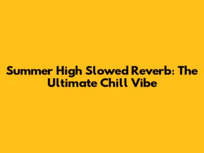 Summer High Slowed Reverb: The Ultimate Chill Vibe