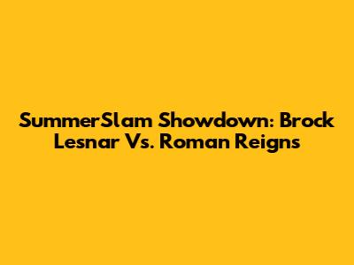 SummerSlam Showdown: Brock Lesnar Vs. Roman Reigns