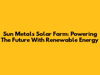 Sun Metals Solar Farm: Powering The Future With Renewable Energy