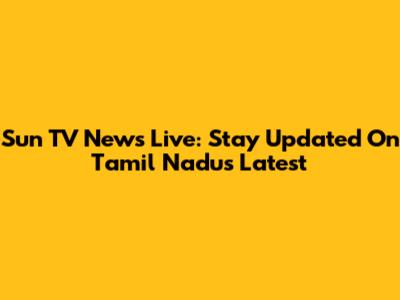 Sun TV News Live: Stay Updated On Tamil Nadu's Latest