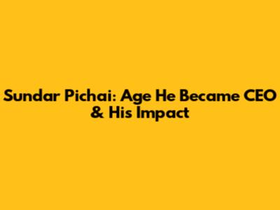 Sundar Pichai: Age He Became CEO & His Impact