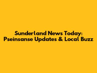 Sunderland News Today: Pseinsanse Updates & Local Buzz