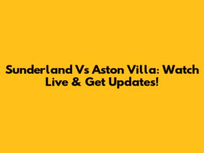 Sunderland Vs Aston Villa: Watch Live & Get Updates!