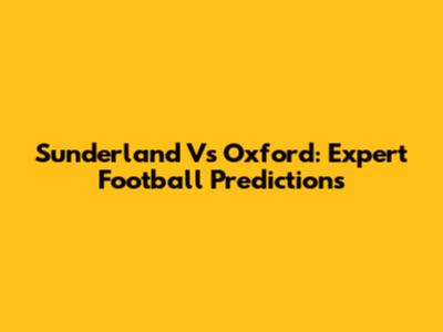 Sunderland Vs Oxford: Expert Football Predictions