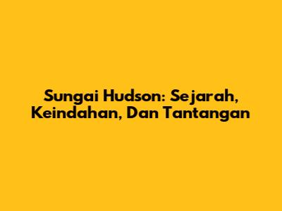 Sungai Hudson: Sejarah, Keindahan, Dan Tantangan