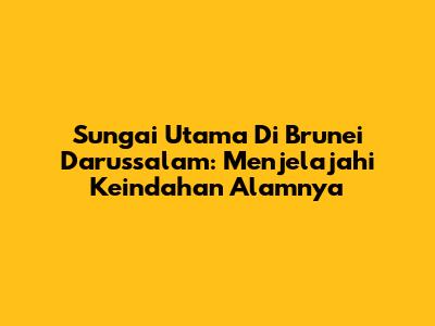 Sungai Utama Di Brunei Darussalam: Menjelajahi Keindahan Alamnya