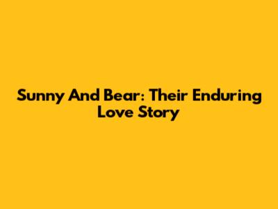 Sunny And Bear: Their Enduring Love Story