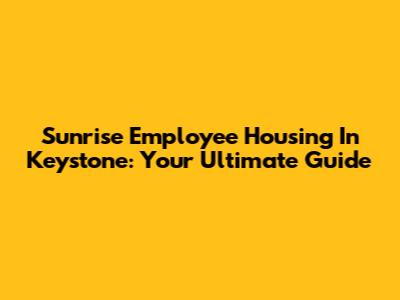 Sunrise Employee Housing In Keystone: Your Ultimate Guide